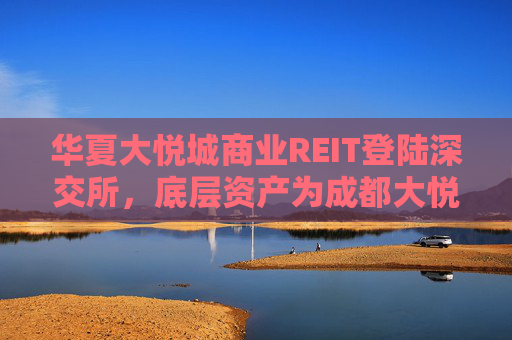 华夏大悦城商业REIT登陆深交所，底层资产为成都大悦城  第1张