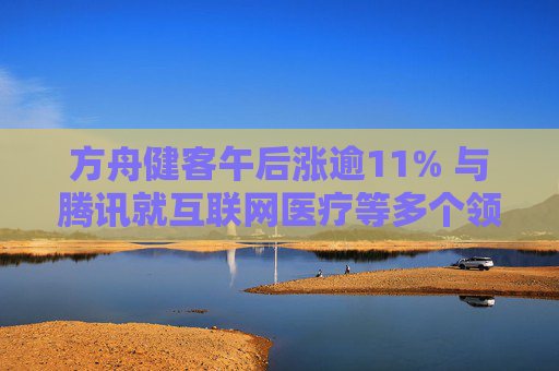 方舟健客午后涨逾11% 与腾讯就互联网医疗等多个领域达成战略合作