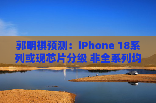 郭明祺预测：iPhone 18系列或现芯片分级 非全系列均采用台积电2纳米技术