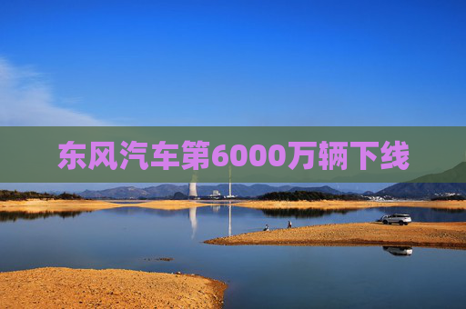 东风汽车第6000万辆下线  第1张